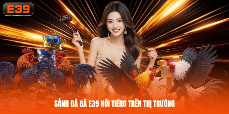 Sảnh đá gà E39 nổi tiếng trên thị trường